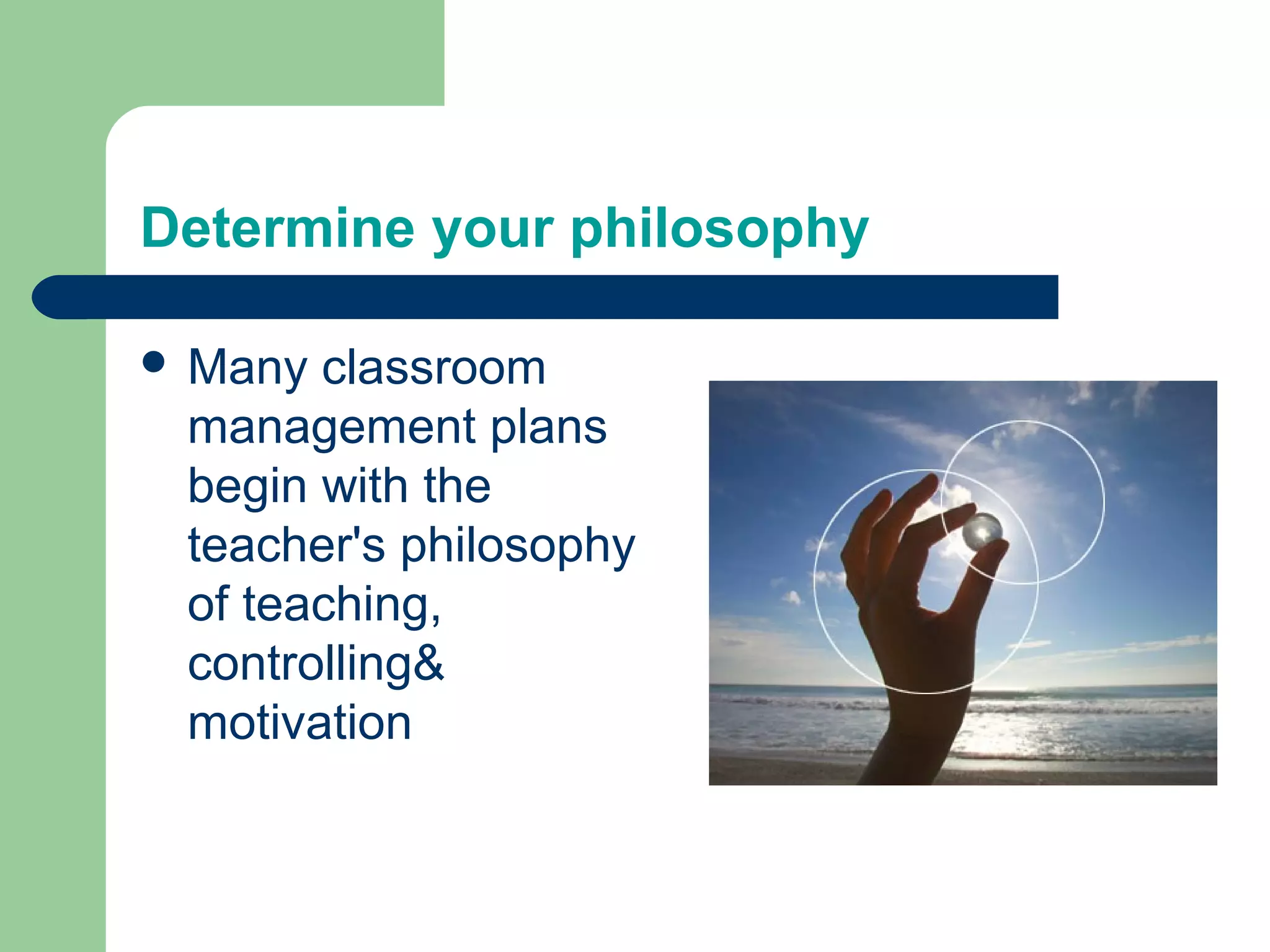 Determine your philosophy

 Many classroom
 management plans
 begin with the
 teacher's philosophy
 of teaching,
 controlling&
 motivation
 