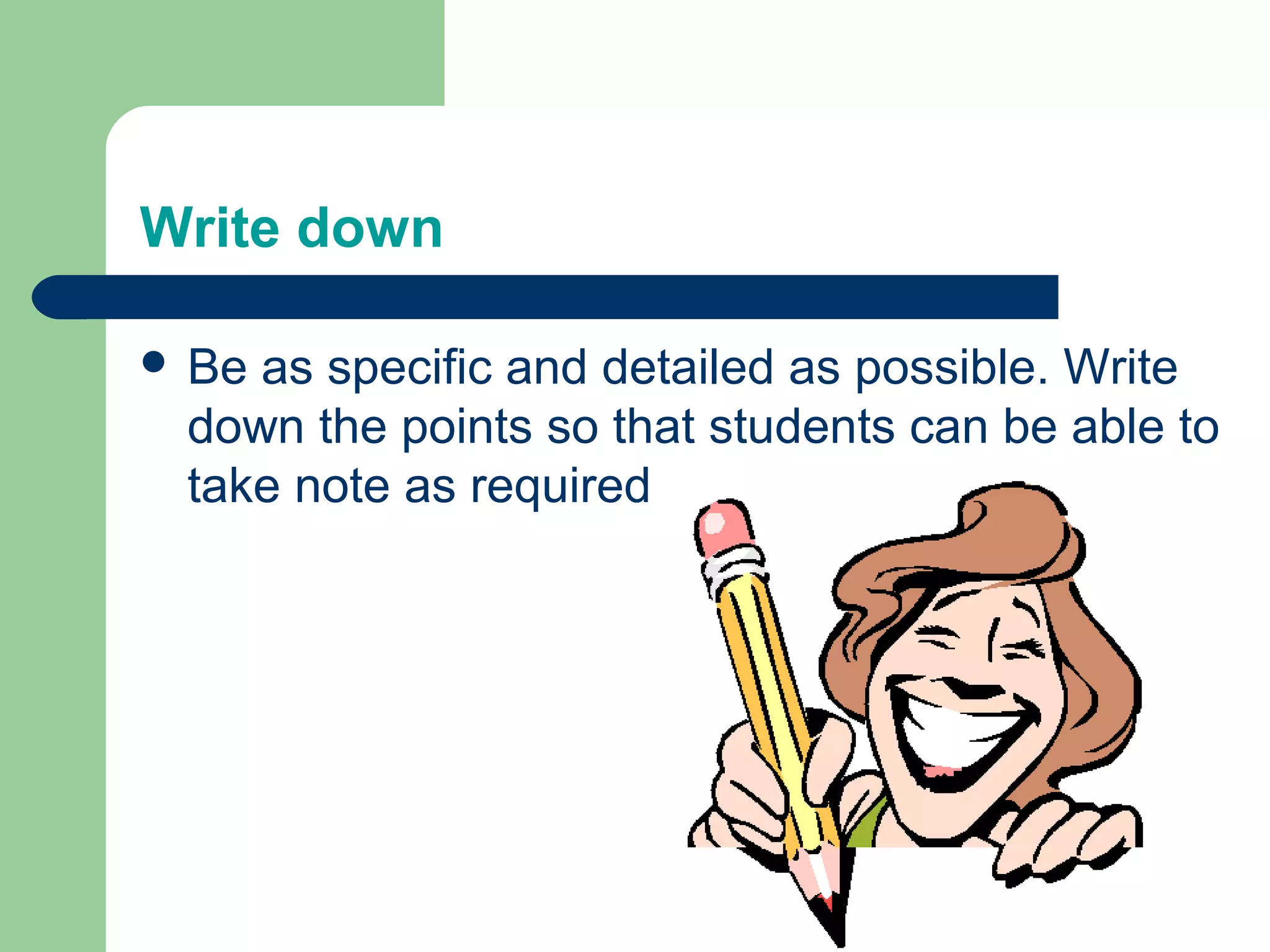 Write down

 Beas specific and detailed as possible. Write
 down the points so that students can be able to
 take note as required
 