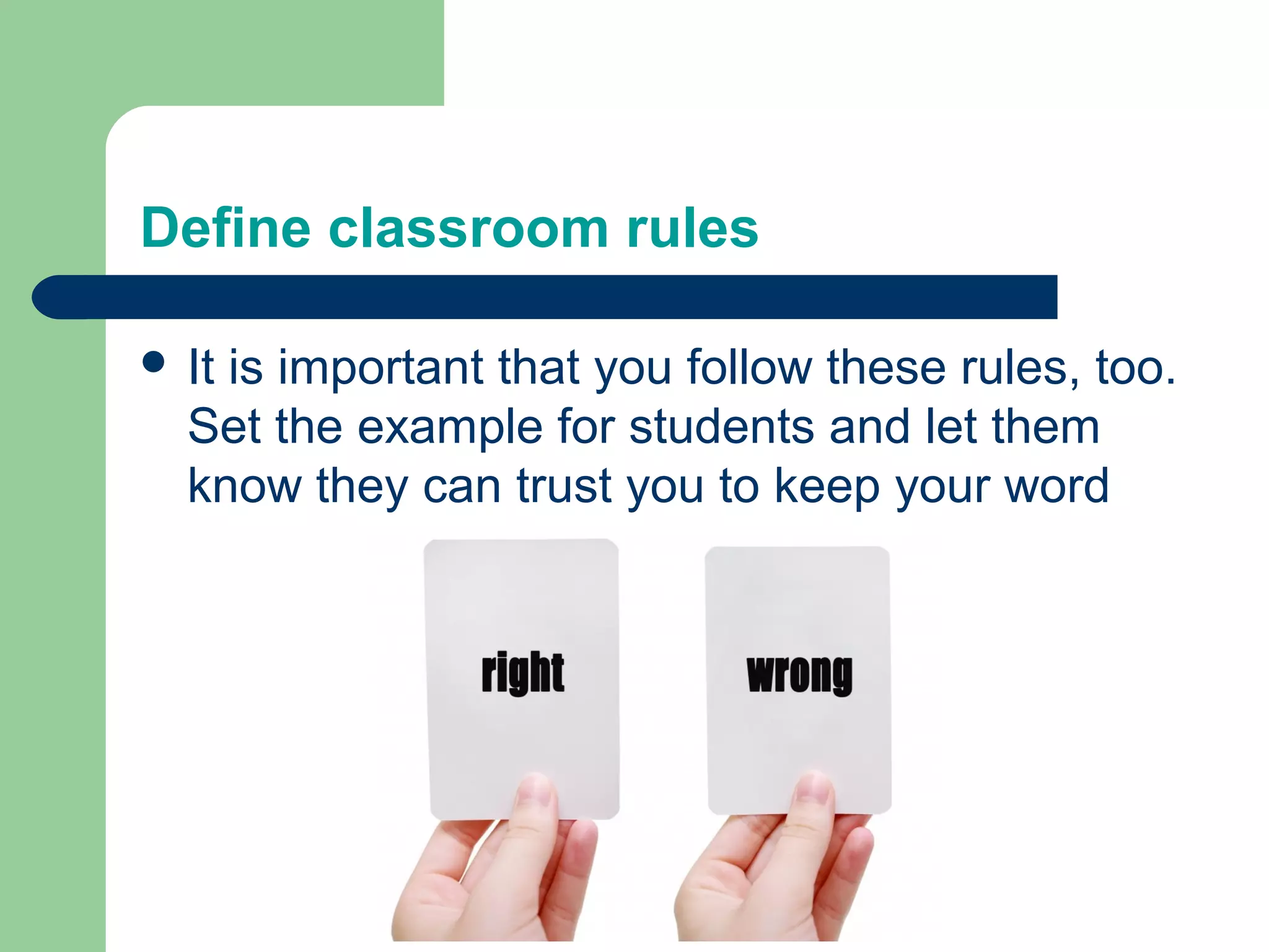 Define classroom rules

 Itis important that you follow these rules, too.
  Set the example for students and let them
  know they can trust you to keep your word
 