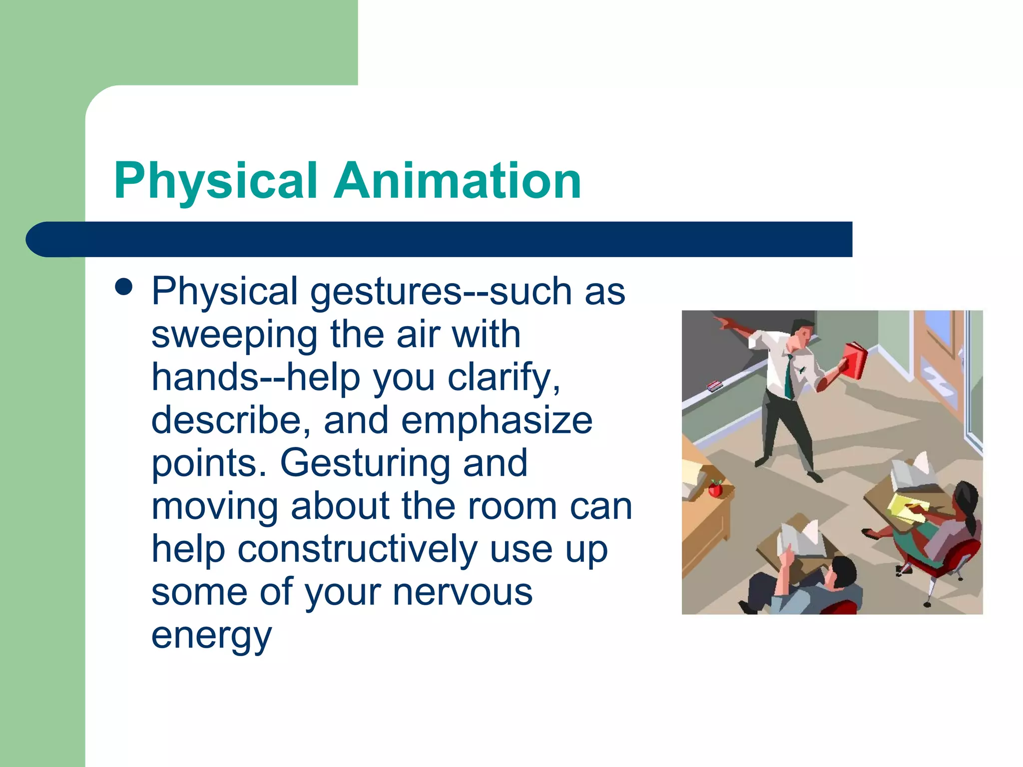 Physical Animation
 Physical gestures--such as
  sweeping the air with
  hands--help you clarify,
  describe, and emphasize
  points. Gesturing and
  moving about the room can
  help constructively use up
  some of your nervous
  energy
 