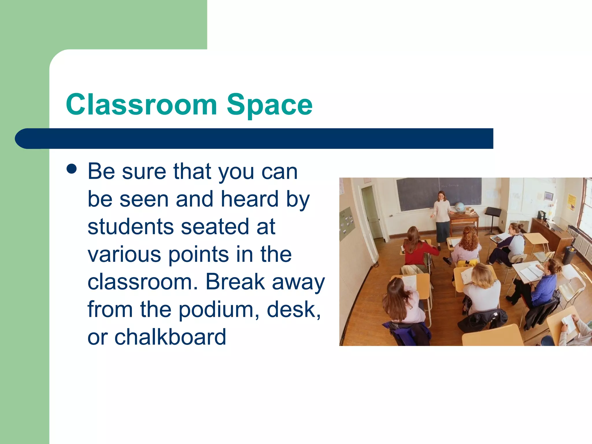 Classroom Space

 Be sure that you can
 be seen and heard by
 students seated at
 various points in the
 classroom. Break away
 from the podium, desk,
 or chalkboard
 
