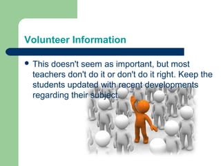 Volunteer Information

 Thisdoesn't seem as important, but most
  teachers don't do it or don't do it right. Keep the
  students updated with recent developments
  regarding their subject.
 