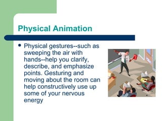 Physical Animation
 Physical gestures--such as
  sweeping the air with
  hands--help you clarify,
  describe, and emphasize
  points. Gesturing and
  moving about the room can
  help constructively use up
  some of your nervous
  energy
 