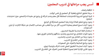 ▪
‫والعائد‬ ‫التكلفة‬
.
▪
‫رسعة‬
‫تحقيق‬
‫النتائج‬
‫وتغطية‬
‫كل‬
‫المعلمي‬
‫ي‬
‫ف‬
‫نفس‬
‫الوقت‬
.
▪
‫له‬ ‫مفيدة‬ ‫غب‬ ‫امج‬‫ر‬‫ب‬ ‫ي‬
‫ف‬ ‫اكه‬ ‫ر‬
‫ارس‬ ‫وعدم‬ ‫معلم‬ ‫لكل‬ ‫المختلفة‬ ‫لالحتياجات‬ ‫التدريبية‬ ‫امج‬ ‫ر‬
‫الب‬ ‫تلبية‬
(
‫الت‬
‫احتياجات‬ ‫حول‬ ‫محور‬
‫المعلم‬
.)
▪
‫وجود‬
‫امج‬ ‫ر‬
‫الب‬ ‫ي‬
‫ف‬ ‫كة‬
‫للمشار‬ ‫المعلمي‬ ‫رغبة‬ ‫لزيادة‬ ‫فعالة‬ ‫تحفب‬ ‫امج‬‫ر‬‫ب‬
▪
‫ر‬
‫االنب‬ ‫شبكة‬ ‫ر‬
‫عب‬ ‫االتصال‬ ‫مصاعب‬ ‫ي‬
‫عل‬ ‫للتغلب‬ ‫مرة‬ ‫من‬ ‫ر‬
‫أكب‬ ‫التدريب‬ ‫بمعاودة‬ ‫للمعلم‬ ‫تسمح‬ ‫آليات‬ ‫وجود‬
‫تباين‬ ‫أو‬ ‫نت‬
‫المستويات‬
.
▪
‫المتدربي‬ ‫لطبيعة‬ ‫المناسبة‬ ‫اللغة‬ ‫استخدام‬
.
▪
‫معها‬ ‫الفوري‬ ‫والتعامل‬ ‫مشاكلهم‬ ‫وتحديد‬ ‫المتدربي‬ ‫مع‬ ‫للتفاعل‬ ‫قنوات‬ ‫وجود‬
.
▪
‫والمتدرب‬ ‫المدرب‬ ‫بي‬ ‫التفاعل‬ ‫من‬ ‫درجة‬ ‫وجود‬
.
▪
‫التدريب‬ ‫ي‬
‫ف‬ ‫التقدم‬ ‫لقياس‬ ‫آليات‬ ‫وجود‬
.
▪
‫الصعوبات‬ ‫ي‬
‫عل‬ ‫والتعرف‬ ‫للمتابعة‬ ‫برنامج‬ ‫وجود‬
.
▪
‫تربوي‬ ‫وتوجية‬ ‫اف‬ ‫ر‬
‫ارس‬ ‫تحت‬ ‫ي‬
‫العمل‬ ‫التطبيق‬ ‫لممارسة‬ ‫آليات‬ ‫وجود‬
.
▪
‫التدريب‬ ‫ي‬
‫ف‬ ‫التقدم‬ ‫ي‬
‫عل‬ ‫التعرف‬ ‫تضمن‬ ‫لحظية‬ ‫بصورة‬ ‫العليا‬ ‫لإلدارة‬ ‫تقارير‬ ‫وجود‬
.
‫تدريب‬ ‫ي‬
‫ف‬ ‫اعاتها‬‫ر‬‫م‬ ‫يجب‬ ‫أسس‬
‫المعلمي‬
:
4 ‫الأعمال‬ ‫لاستشارات‬ ‫برايم‬ ‫لشركة‬ ‫الفكرية‬ ‫الملكية‬ ‫حقوق‬
 