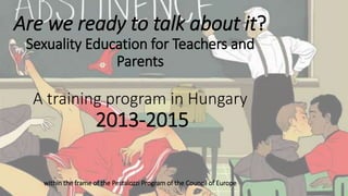 Are we ready to talk about it?
Sexuality Education for Teachers and
Parents
A training program in Hungary
2013-2015
within the frame of the Pestalozzi Program of the Council of Europe
 