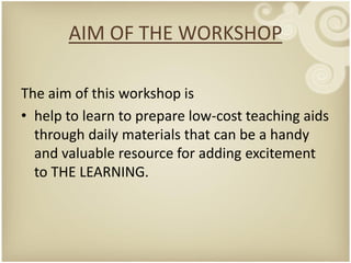 AIM OF THE WORKSHOP

The aim of this workshop is
• help to learn to prepare low-cost teaching aids
  through daily materials that can be a handy
  and valuable resource for adding excitement
  to THE LEARNING.
 