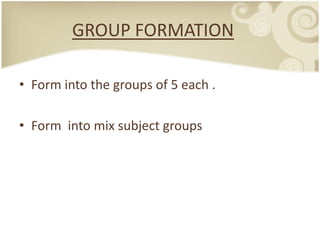 GROUP FORMATION

• Form into the groups of 5 each .

• Form into mix subject groups
 