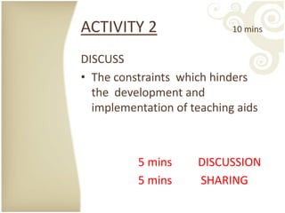 ACTIVITY 2                  10 mins


DISCUSS
• The constraints which hinders
  the development and
  implementation of teaching aids



          5 mins     DISCUSSION
          5 mins     SHARING
 