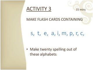 ACTIVITY 3                  15 mins


MAKE FLASH CARDS CONTAINING


  s, t, e, a, i, m, p, r, c,

• Make twenty spelling out of
  these alphabets
 