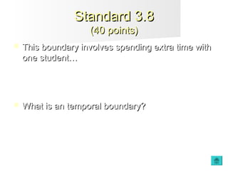  This boundary involves spending extra time withThis boundary involves spending extra time with
one student…one student…
 What is an temporal boundary?What is an temporal boundary?
Standard 3.8Standard 3.8
(40 points)(40 points)
 