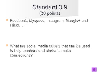  Facebook, Myspace, Instagram, Google+ andFacebook, Myspace, Instagram, Google+ and
Flickr…Flickr…
 What are social media outlets that can be usedWhat are social media outlets that can be used
to help teachers and students maketo help teachers and students make
connections?connections?
Standard 3.9Standard 3.9
(30 points)(30 points)
 