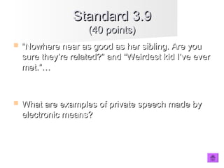  ““Nowhere near as good as her sibling. Are youNowhere near as good as her sibling. Are you
sure they’re related?” and “Weirdest kid I’ve eversure they’re related?” and “Weirdest kid I’ve ever
met.”…met.”…
 What are examples of private speech made byWhat are examples of private speech made by
electronic means?electronic means?
Standard 3.9Standard 3.9
(40 points)(40 points)
 