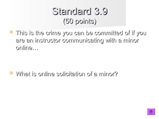  This is the crime you can be committed of if youThis is the crime you can be committed of if you
are an instructor communicating with a minorare an instructor communicating with a minor
online…online…
 What is online solicitation of a minor?What is online solicitation of a minor?
Standard 3.9Standard 3.9
(50 points)(50 points)
 