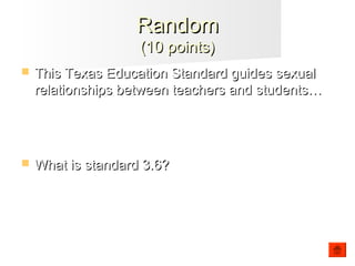  This Texas Education Standard guides sexualThis Texas Education Standard guides sexual
relationships between teachers and students…relationships between teachers and students…
 What is standard 3.6?What is standard 3.6?
RandomRandom
(10 points)(10 points)
 