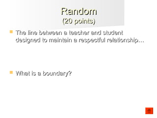 RandomRandom
(20 points)(20 points)
 The line between a teacher and studentThe line between a teacher and student
designed to maintain a respectful relationship…designed to maintain a respectful relationship…
 What is a boundary?What is a boundary?
 