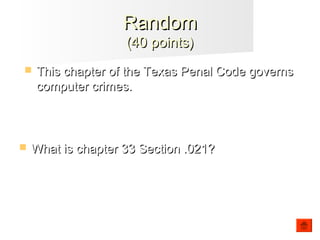  What is chapter 33 Section .021?What is chapter 33 Section .021?
RandomRandom
(40 points)(40 points)
 This chapter of the Texas Penal Code governsThis chapter of the Texas Penal Code governs
computer crimes.computer crimes.
 