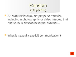  An communication, language, or material,An communication, language, or material,
including a photographic or video images, thatincluding a photographic or video images, that
relates to or describes sexual conduct…relates to or describes sexual conduct…
 What is sexually explicit communication?What is sexually explicit communication?
RandomRandom
(50 points)(50 points)
 
