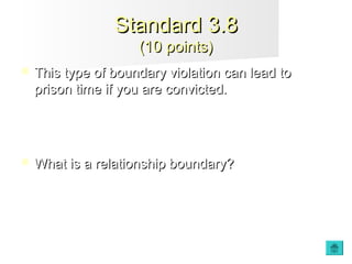 Standard 3.8Standard 3.8
(10 points)(10 points)
 This type of boundary violation can lead toThis type of boundary violation can lead to
prison time if you are convicted.prison time if you are convicted.
 What is a relationship boundary?What is a relationship boundary?
 