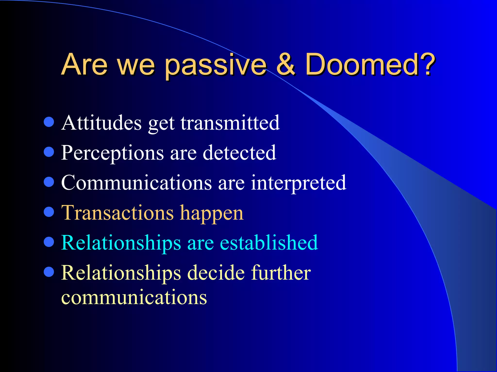 Are we passive & Doomed? Attitudes get transmitted Perceptions are detected Communications are interpreted Transactions happen Relationships are established Relationships decide further communications 