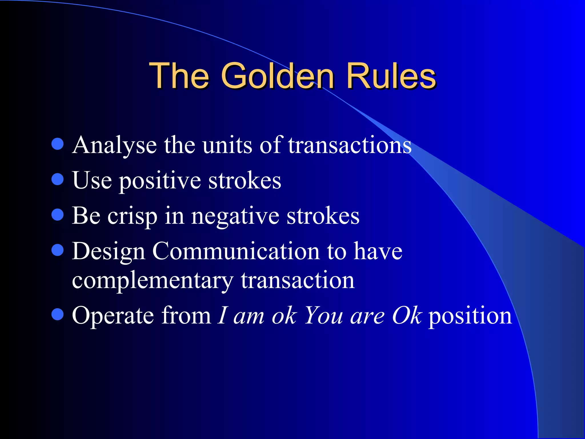 The Golden Rules Analyse the units of transactions Use positive strokes Be crisp in negative strokes Design Communication to have complementary transaction Operate from  I am ok You are Ok  position 