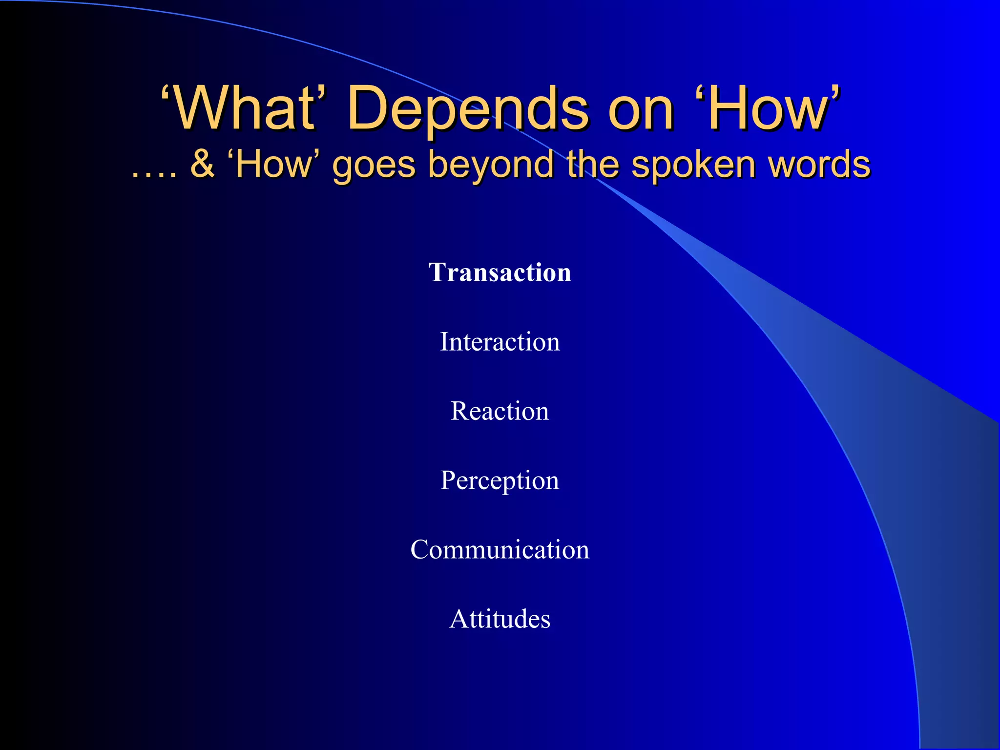 ‘ What’ Depends on ‘How’ …. & ‘How’ goes beyond the spoken words Transaction Interaction Reaction Perception Communication Attitudes 