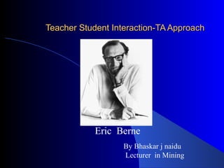Teacher Student Interaction-TA Approach Eric  Berne By Bhaskar j naidu Lecturer  in Mining 