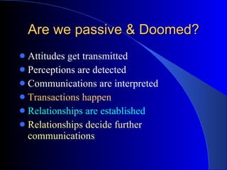 Are we passive & Doomed? Attitudes get transmitted Perceptions are detected Communications are interpreted Transactions happen Relationships are established Relationships decide further communications 