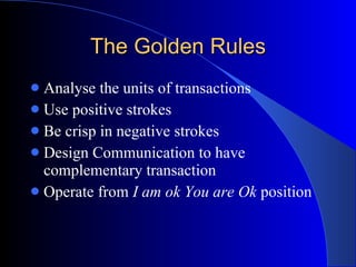 The Golden Rules Analyse the units of transactions Use positive strokes Be crisp in negative strokes Design Communication to have complementary transaction Operate from  I am ok You are Ok  position 
