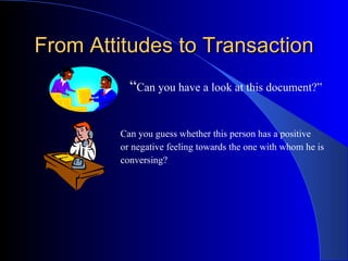 From Attitudes to Transaction “ Can you have a look at this document?”   Can you guess whether this person has a positive   or negative feeling towards the one with whom he is   conversing?  