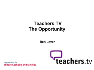 Teachers TV
The Opportunity

    Ben Lever
 