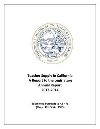 Teacher Supply in California
A Report to the Legislature
Annual Report
2013-2014
Submitted Pursuant to AB 471
(Chap. 381, Stats. 1999)
 