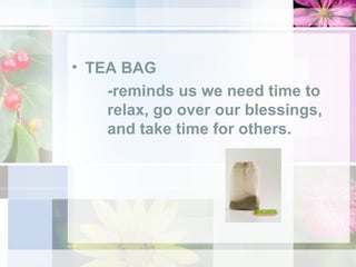 TEA BAG -reminds us we need time to  relax, go over our blessings,  and take time for others.  