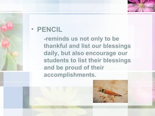 PENCIL -reminds us not only to be thankful and list our blessings daily, but also encourage our students to list their blessings  and be proud of their accomplishments.  