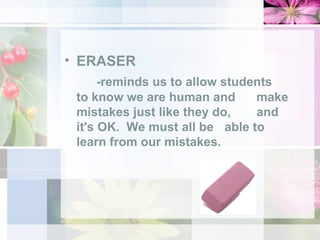 ERASER -reminds us to allow students  to know we are human and  make mistakes just like they do,  and it's OK.  We must all be  able to learn from our mistakes.  