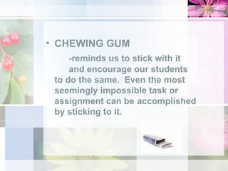 CHEWING GUM -reminds us to stick with it  and encourage our students  to do the same.  Even the most  seemingly impossible task or  assignment can be  accomplished by sticking to it.  