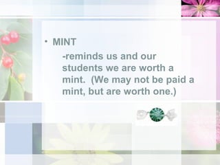 MINT -reminds us and our students we are worth a mint.  (We may not be paid a mint, but are worth one.) 