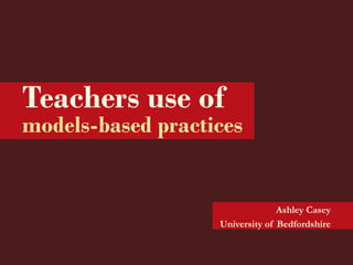 Teachers use of
models-based practices


                                 Ashley Casey
                   University of Bedfordshire
 