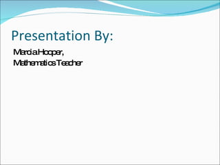 Presentation By: Marcia Hooper, Mathematics Teacher 