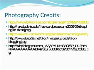 Photography Credits: http://www.britannica.com/bps/image/130429/108250/Students-using-computers-in-a-classroom http://lawstudentcode.files.wordpress.com/2009/09/sleeping-in-class.jpeg http://www.cri-mms.com/images/classroom-management.jpg http://www.tutor2u.net/blog/images/uploads/blog-blogging.jpg http://4.bp.blogspot.com/_xVyYYU3HG3Q/SP_ULPpmlRI/AAAAAAAAABM/r3quIvuCBXo/S730/IMG_0336.jpg 