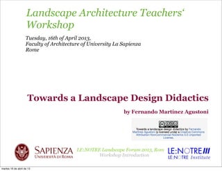 Landscape Architecture Teachers‘
Workshop
Tuesday, 16th of April 2013,
Faculty of Architecture of University La Sapienza
Rome
Towards a Landscape Design Didactics
by Fernando Martínez Agustoni
martes 16 de abril de 13
 