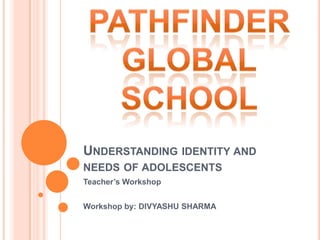 UNDERSTANDING IDENTITY AND
NEEDS OF ADOLESCENTS
Teacher’s Workshop


Workshop by: DIVYASHU SHARMA
 