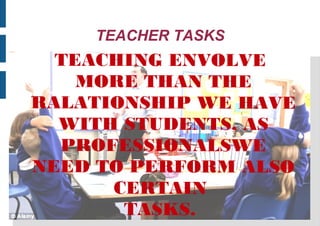 TEACHER TASKS
TEACHING ENVOLVE
MORE THAN THE
RALATIONSHIP WE HAVE
WITH STUDENTS, AS
PROFESSIONALSWE
NEED TO PERFORM ALSO
CERTAIN
TASKS.
 