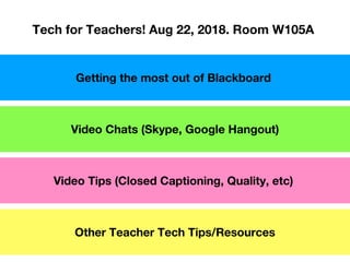 Getting the most out of Blackboard
Video Chats (Skype, Google Hangout)
Video Tips (Closed Captioning, Quality, etc)
Other Teacher Tech Tips/Resources
Tech for Teachers! Aug 22, 2018. Room W105A
 