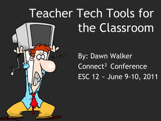 Teacher Tech Tools for the Classroom By: Dawn Walker Connect3  Conference ESC 12 ~ June 9-10, 2011 