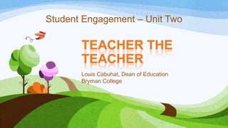 TEACHER THE
TEACHER
Louis Cabuhat, Dean of Education
Bryman College
Student Engagement – Unit Two
 