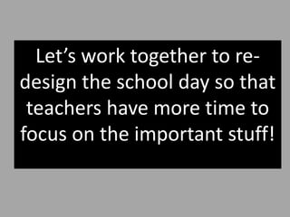 Let’s work together to re-
design the school day so that
teachers have more time to
focus on the important stuff!
 