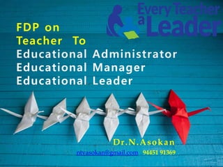 FDP on
Teacher To
Educational Administrator
Educational Manager
Educational Leader
Dr.N.Asokan
ntvasokan@gmail.com 94451 91369
 