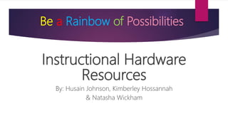 Be a Rainbow of Possibilities
Instructional Hardware
Resources
By: Husain Johnson, Kimberley Hossannah
& Natasha Wickham
 