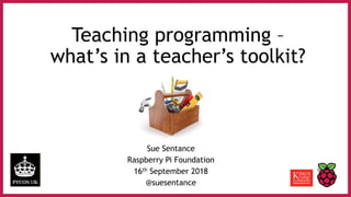 Teaching programming –
what’s in a teacher’s toolkit?
Sue Sentance
Raspberry Pi Foundation
16th September 2018
@suesentance
 