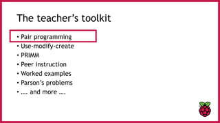 The teacher’s toolkit
• Pair programming
• Use-modify-create
• PRIMM
• Peer instruction
• Worked examples
• Parson’s problems
• …. and more ….
 
